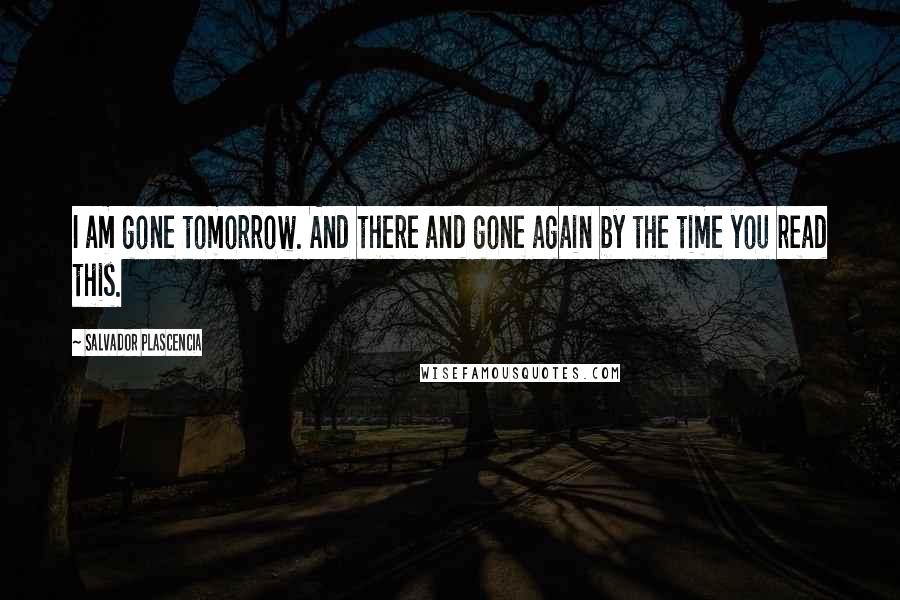 Salvador Plascencia Quotes: I am gone tomorrow. And there and gone again by the time you read this.
