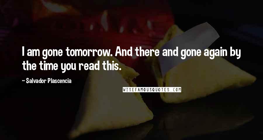Salvador Plascencia Quotes: I am gone tomorrow. And there and gone again by the time you read this.