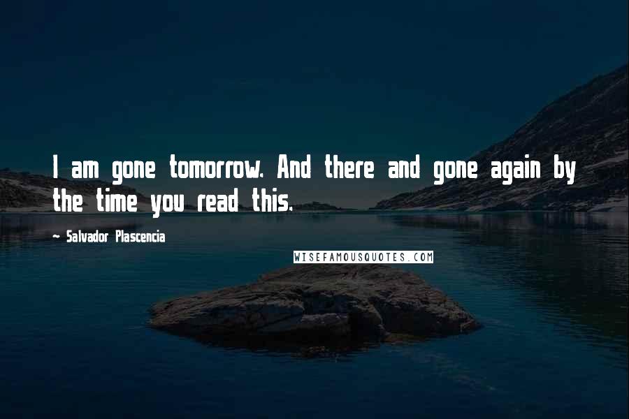 Salvador Plascencia Quotes: I am gone tomorrow. And there and gone again by the time you read this.