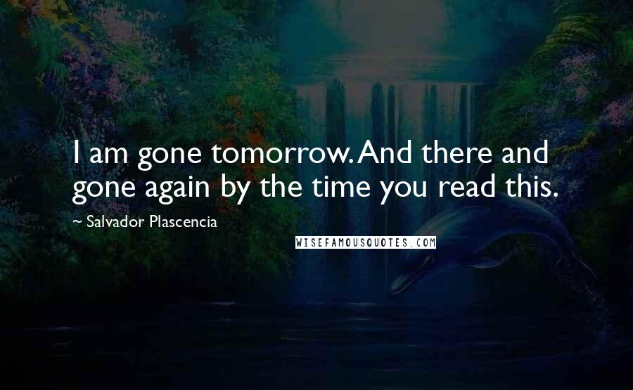 Salvador Plascencia Quotes: I am gone tomorrow. And there and gone again by the time you read this.