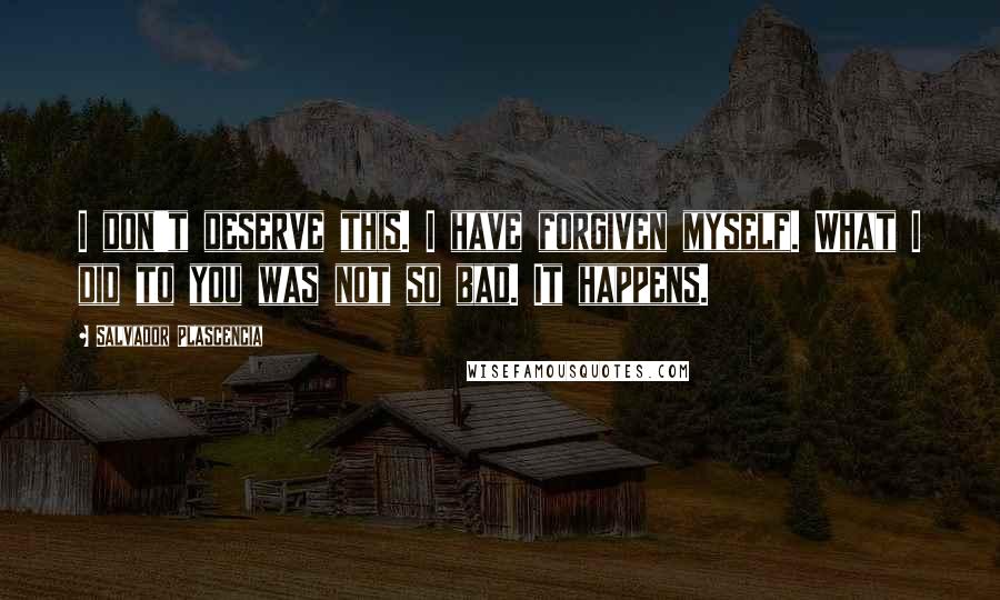 Salvador Plascencia Quotes: I don't deserve this. I have forgiven myself. What I did to you was not so bad. It happens.