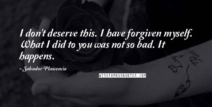 Salvador Plascencia Quotes: I don't deserve this. I have forgiven myself. What I did to you was not so bad. It happens.