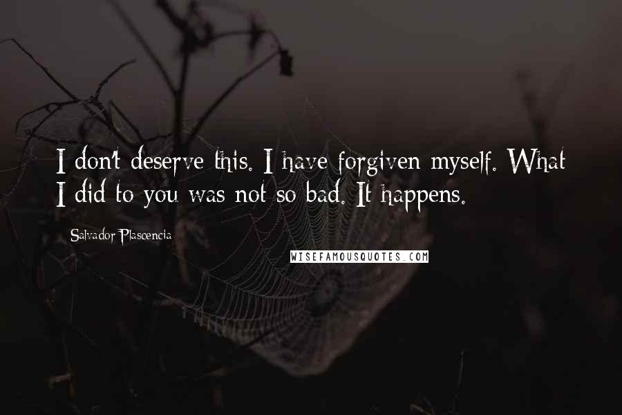 Salvador Plascencia Quotes: I don't deserve this. I have forgiven myself. What I did to you was not so bad. It happens.