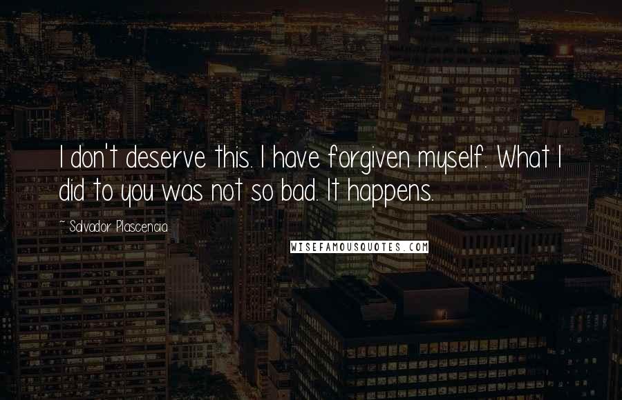 Salvador Plascencia Quotes: I don't deserve this. I have forgiven myself. What I did to you was not so bad. It happens.