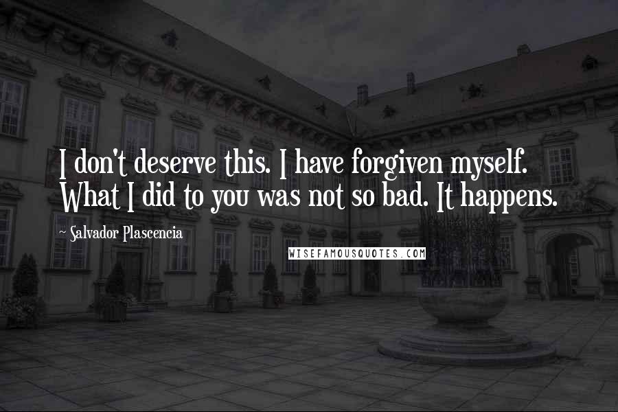Salvador Plascencia Quotes: I don't deserve this. I have forgiven myself. What I did to you was not so bad. It happens.