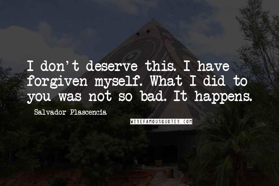 Salvador Plascencia Quotes: I don't deserve this. I have forgiven myself. What I did to you was not so bad. It happens.