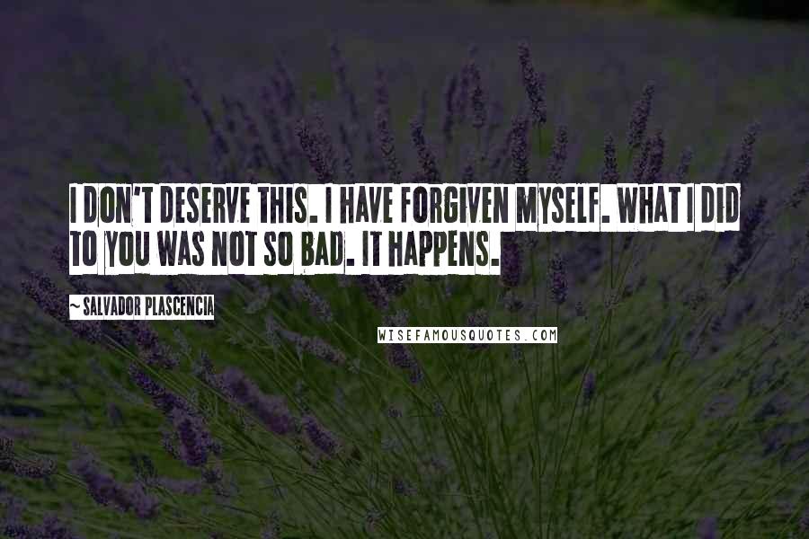 Salvador Plascencia Quotes: I don't deserve this. I have forgiven myself. What I did to you was not so bad. It happens.