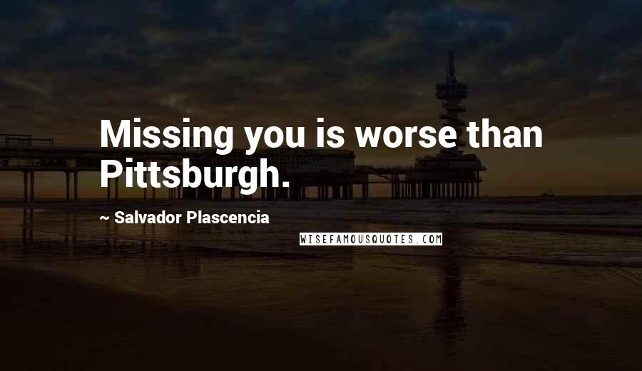Salvador Plascencia Quotes: Missing you is worse than Pittsburgh.