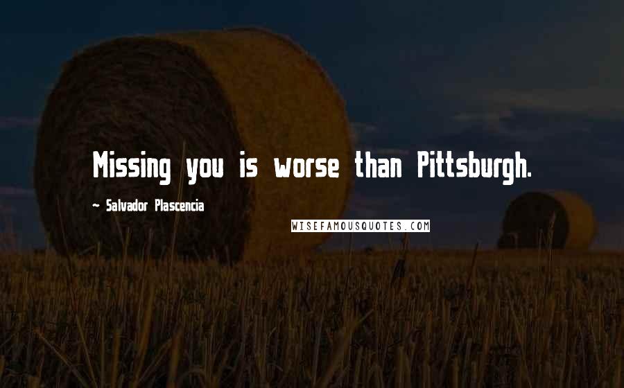 Salvador Plascencia Quotes: Missing you is worse than Pittsburgh.