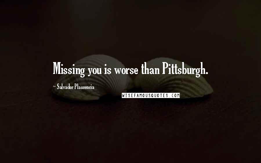 Salvador Plascencia Quotes: Missing you is worse than Pittsburgh.