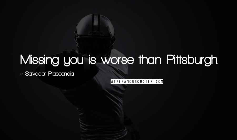 Salvador Plascencia Quotes: Missing you is worse than Pittsburgh.