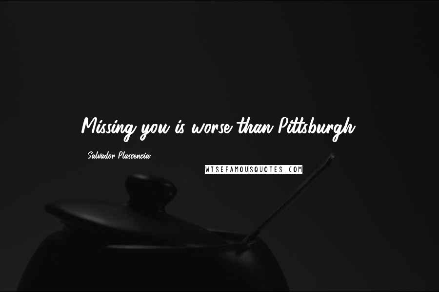 Salvador Plascencia Quotes: Missing you is worse than Pittsburgh.