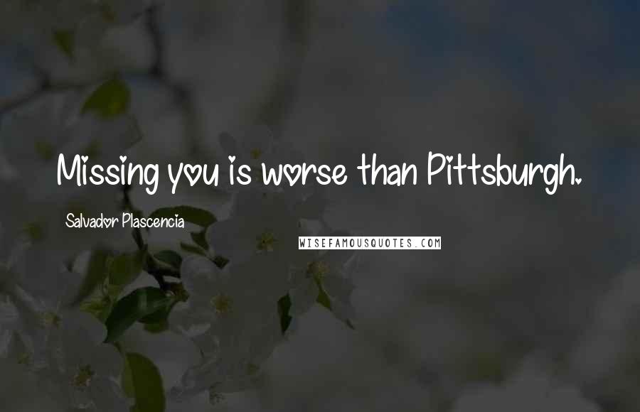 Salvador Plascencia Quotes: Missing you is worse than Pittsburgh.