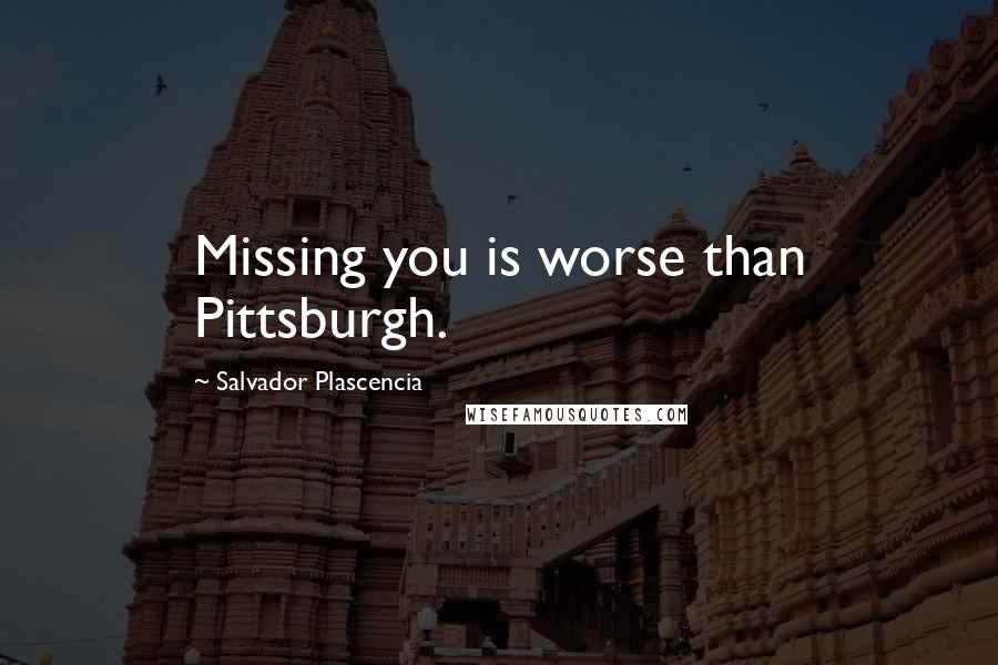 Salvador Plascencia Quotes: Missing you is worse than Pittsburgh.