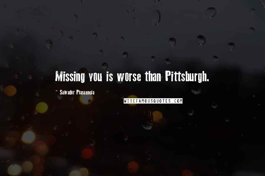 Salvador Plascencia Quotes: Missing you is worse than Pittsburgh.