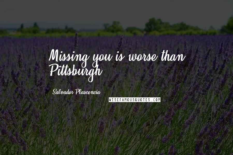 Salvador Plascencia Quotes: Missing you is worse than Pittsburgh.