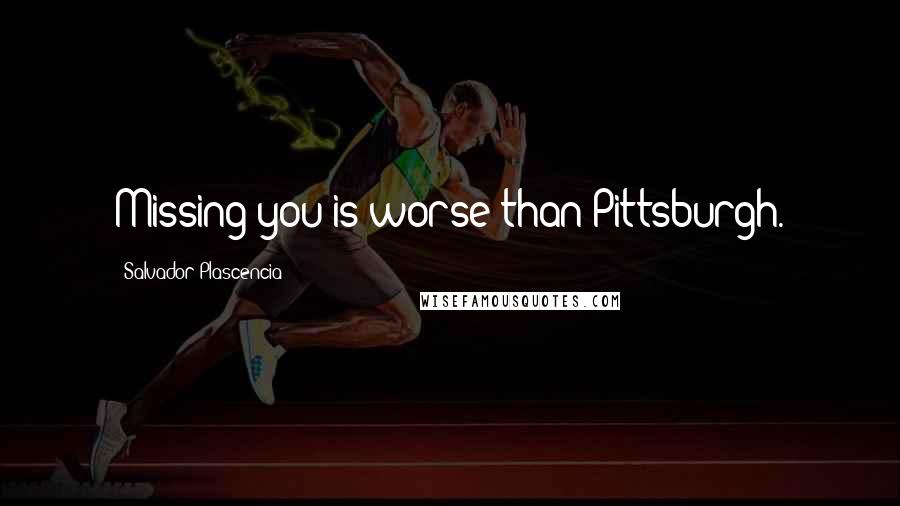 Salvador Plascencia Quotes: Missing you is worse than Pittsburgh.