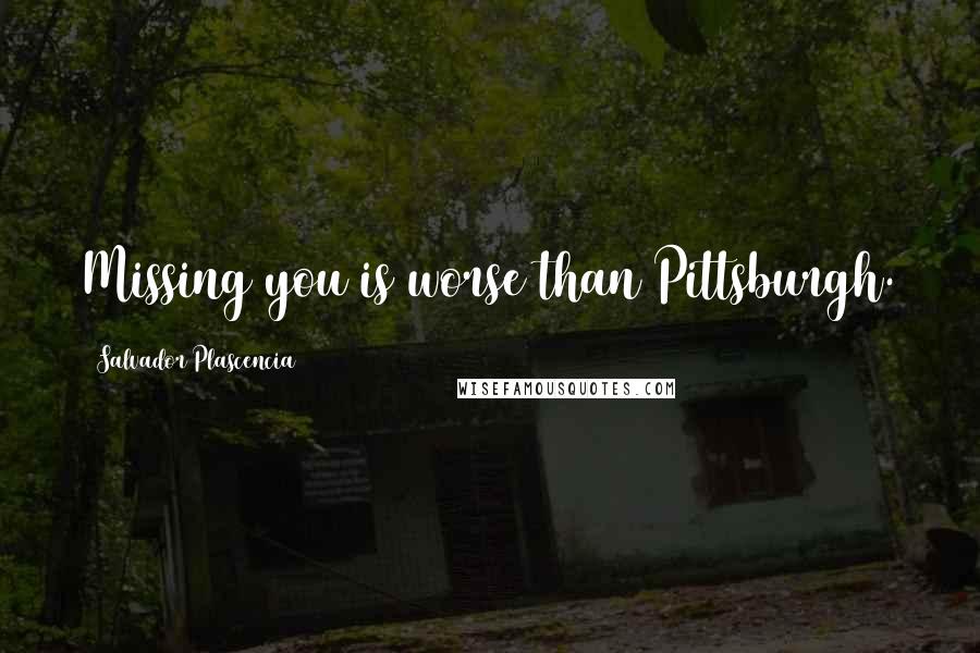 Salvador Plascencia Quotes: Missing you is worse than Pittsburgh.