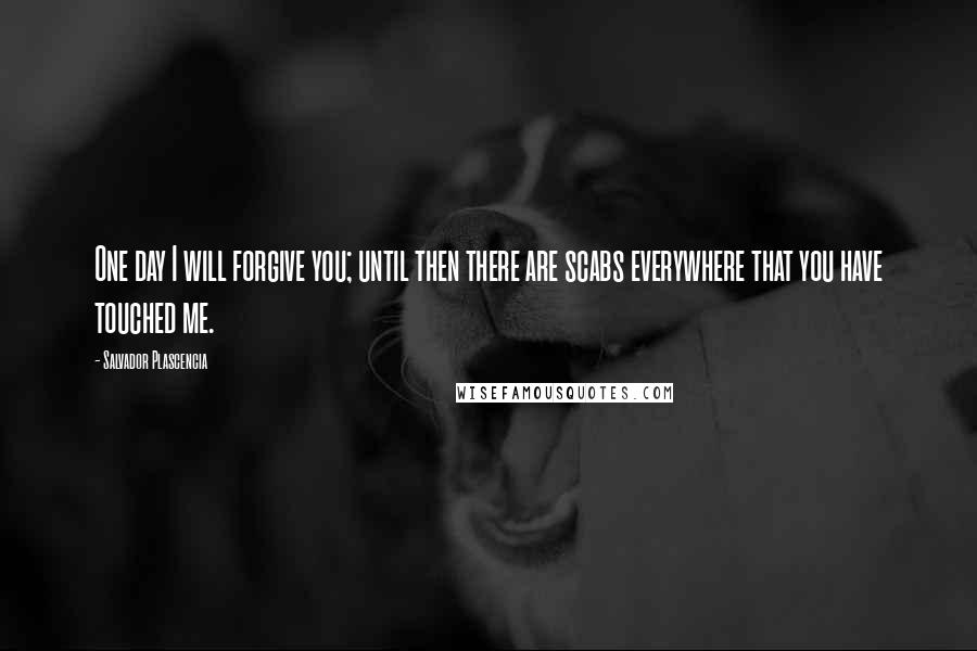 Salvador Plascencia Quotes: One day I will forgive you; until then there are scabs everywhere that you have touched me.