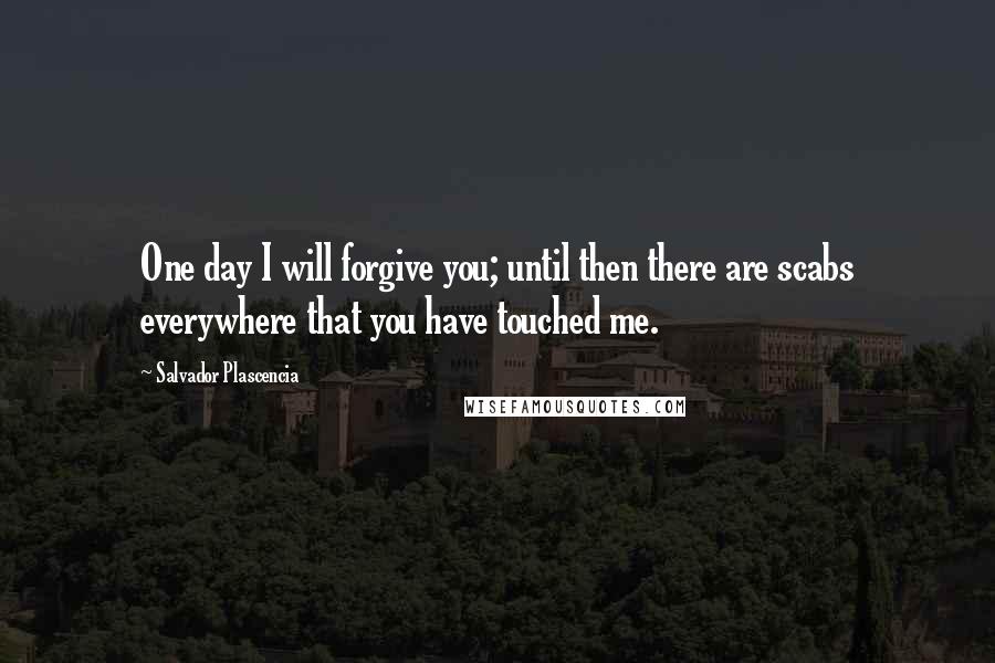 Salvador Plascencia Quotes: One day I will forgive you; until then there are scabs everywhere that you have touched me.