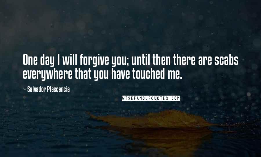 Salvador Plascencia Quotes: One day I will forgive you; until then there are scabs everywhere that you have touched me.