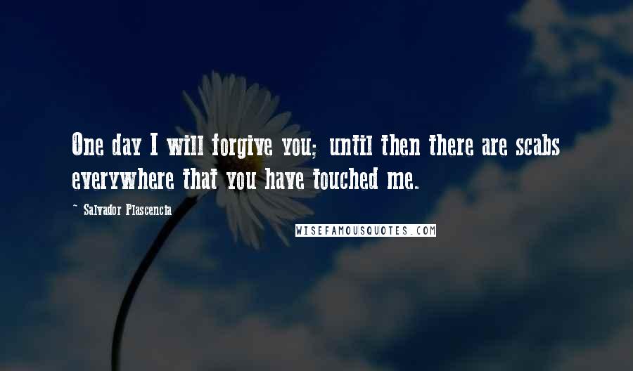 Salvador Plascencia Quotes: One day I will forgive you; until then there are scabs everywhere that you have touched me.