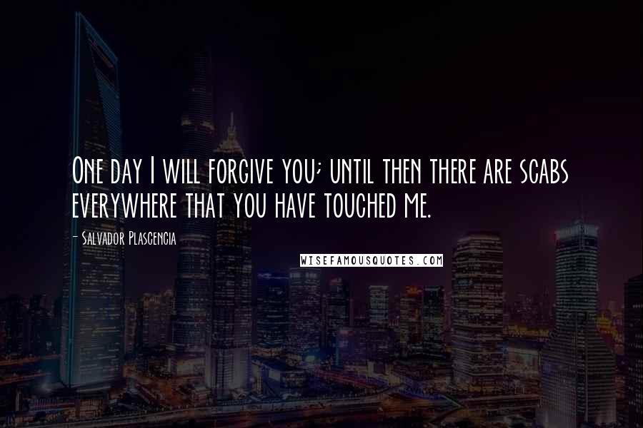 Salvador Plascencia Quotes: One day I will forgive you; until then there are scabs everywhere that you have touched me.