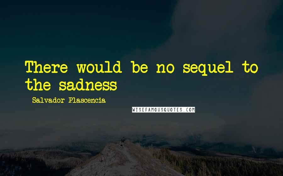 Salvador Plascencia Quotes: There would be no sequel to the sadness