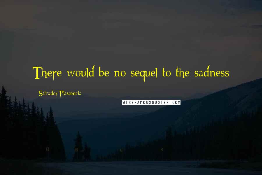 Salvador Plascencia Quotes: There would be no sequel to the sadness