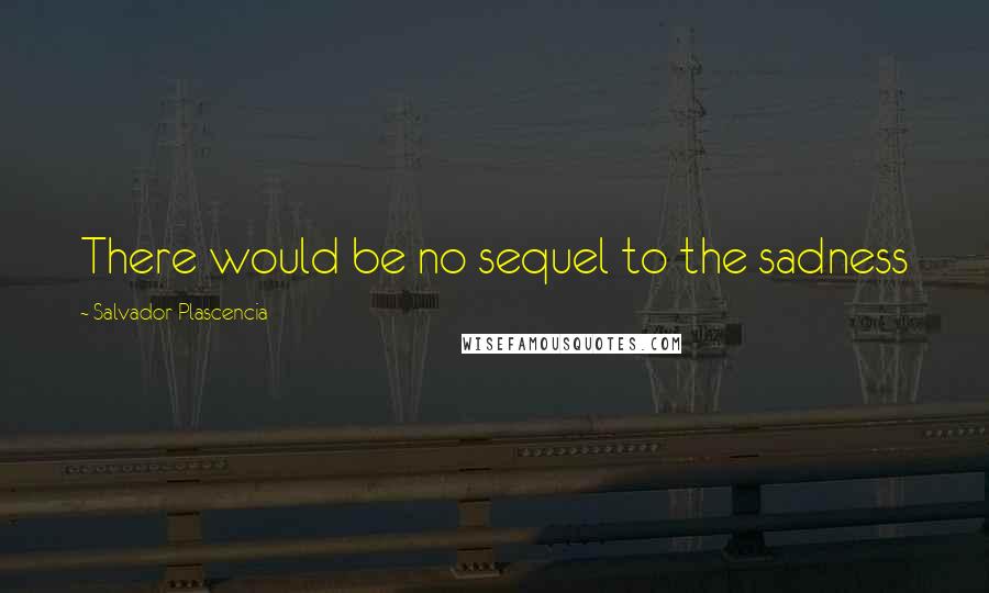 Salvador Plascencia Quotes: There would be no sequel to the sadness