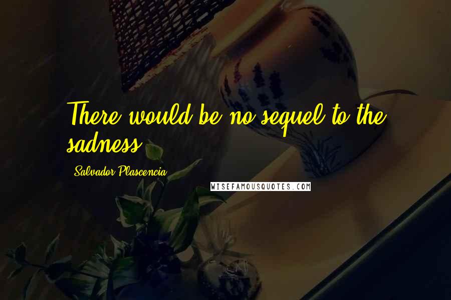 Salvador Plascencia Quotes: There would be no sequel to the sadness