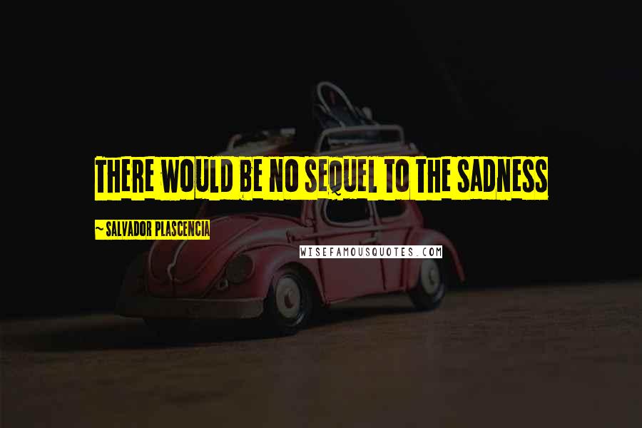 Salvador Plascencia Quotes: There would be no sequel to the sadness