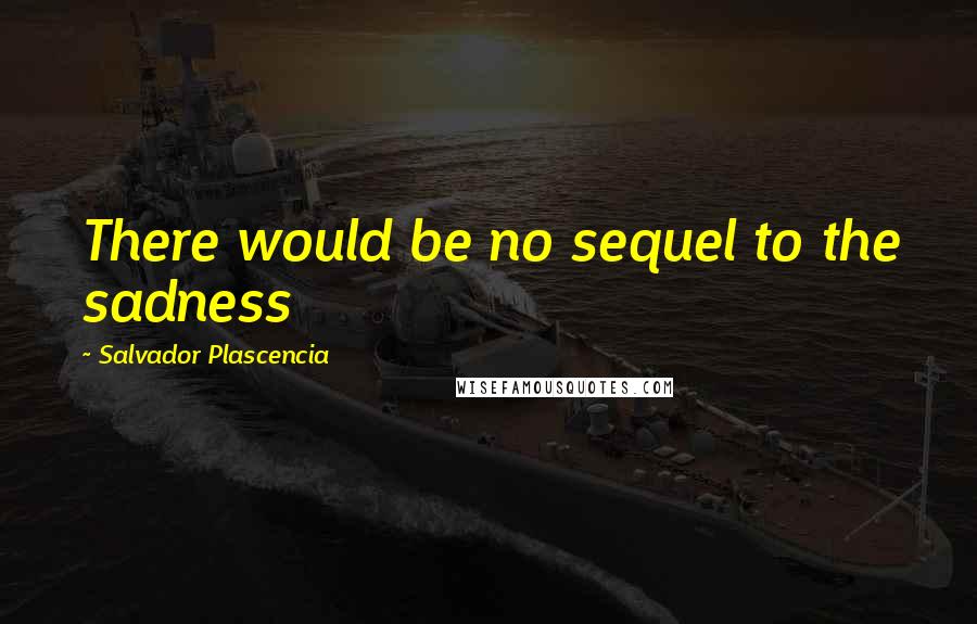 Salvador Plascencia Quotes: There would be no sequel to the sadness