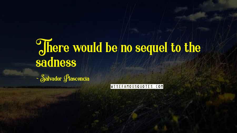 Salvador Plascencia Quotes: There would be no sequel to the sadness