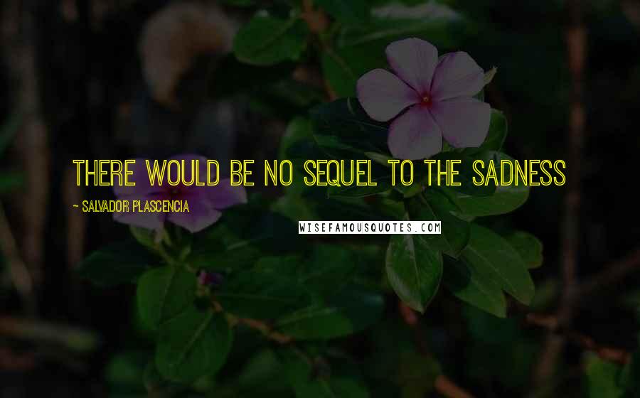 Salvador Plascencia Quotes: There would be no sequel to the sadness