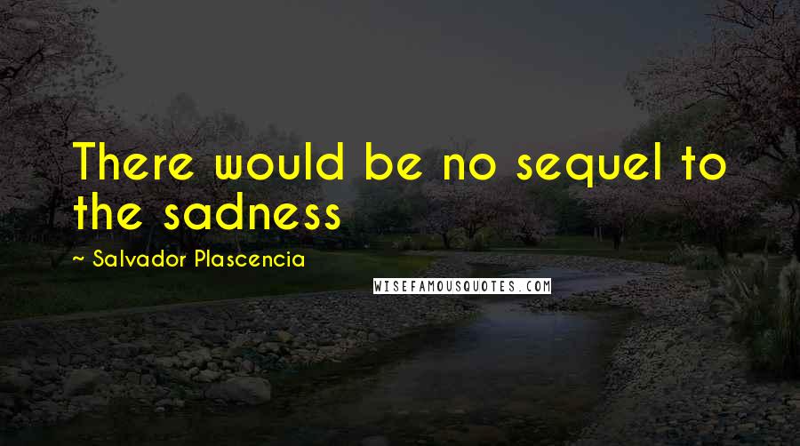 Salvador Plascencia Quotes: There would be no sequel to the sadness