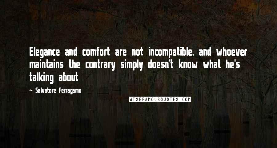 Salvatore Ferragamo Quotes: Elegance and comfort are not incompatible, and whoever maintains the contrary simply doesn't know what he's talking about