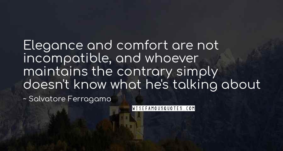 Salvatore Ferragamo Quotes: Elegance and comfort are not incompatible, and whoever maintains the contrary simply doesn't know what he's talking about