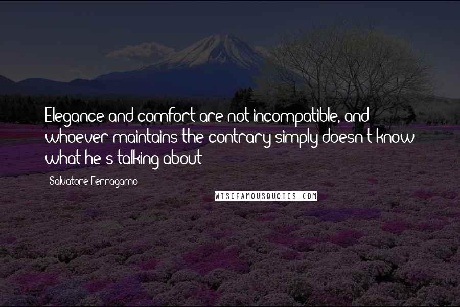 Salvatore Ferragamo Quotes: Elegance and comfort are not incompatible, and whoever maintains the contrary simply doesn't know what he's talking about