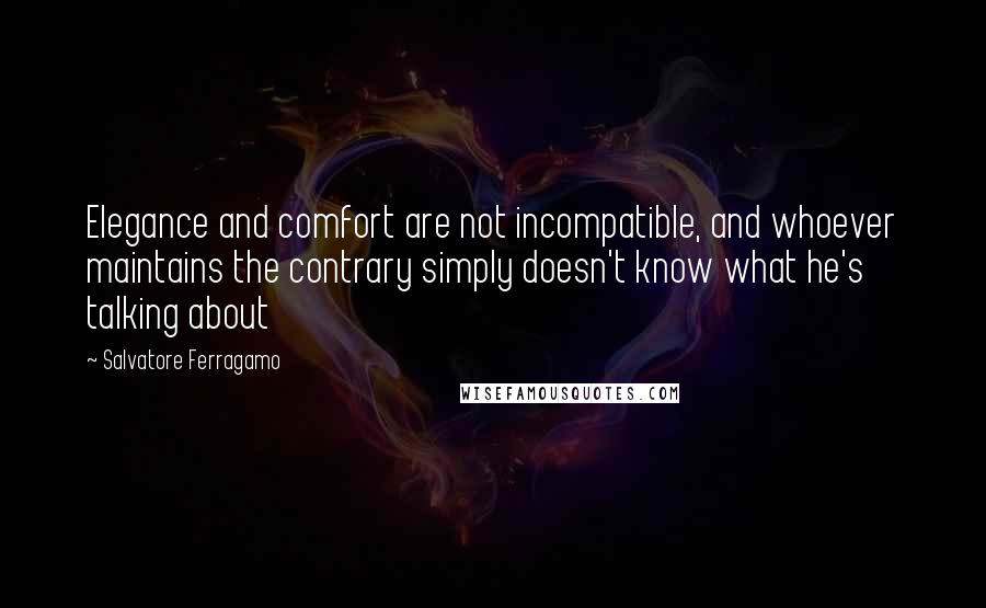 Salvatore Ferragamo Quotes: Elegance and comfort are not incompatible, and whoever maintains the contrary simply doesn't know what he's talking about