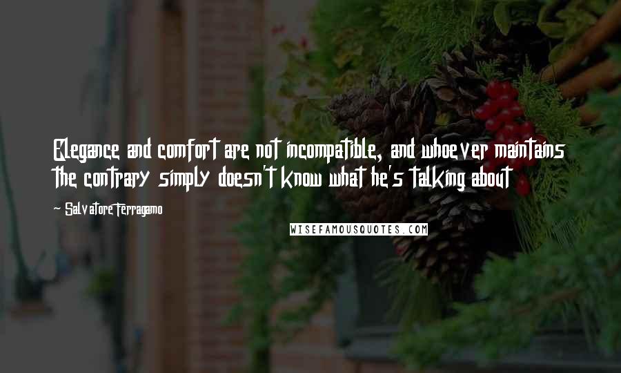 Salvatore Ferragamo Quotes: Elegance and comfort are not incompatible, and whoever maintains the contrary simply doesn't know what he's talking about