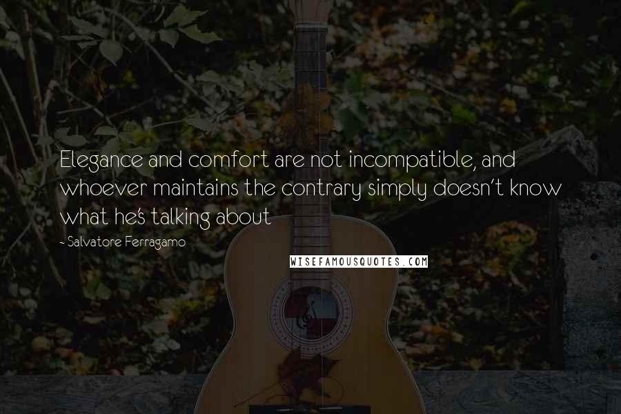 Salvatore Ferragamo Quotes: Elegance and comfort are not incompatible, and whoever maintains the contrary simply doesn't know what he's talking about