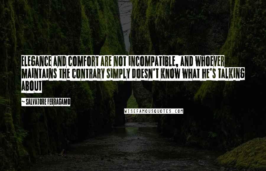 Salvatore Ferragamo Quotes: Elegance and comfort are not incompatible, and whoever maintains the contrary simply doesn't know what he's talking about