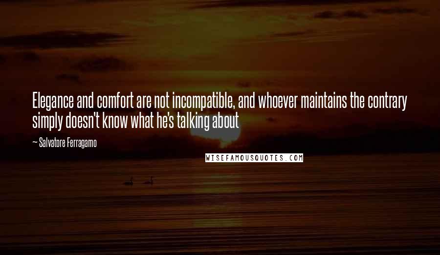 Salvatore Ferragamo Quotes: Elegance and comfort are not incompatible, and whoever maintains the contrary simply doesn't know what he's talking about