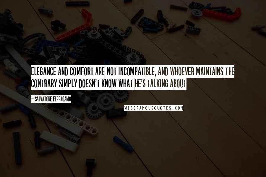 Salvatore Ferragamo Quotes: Elegance and comfort are not incompatible, and whoever maintains the contrary simply doesn't know what he's talking about