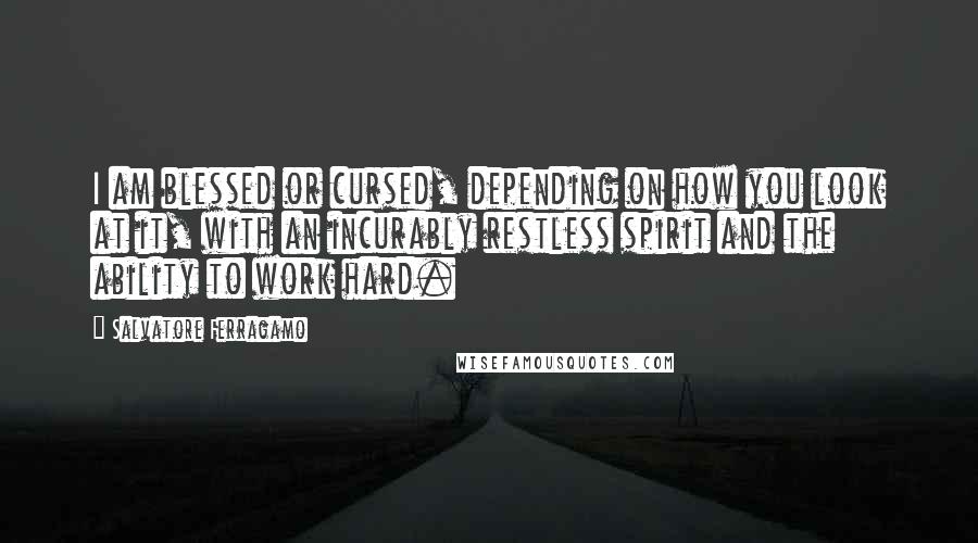 Salvatore Ferragamo Quotes: I am blessed or cursed, depending on how you look at it, with an incurably restless spirit and the ability to work hard.