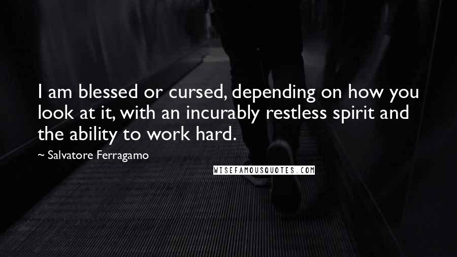 Salvatore Ferragamo Quotes: I am blessed or cursed, depending on how you look at it, with an incurably restless spirit and the ability to work hard.