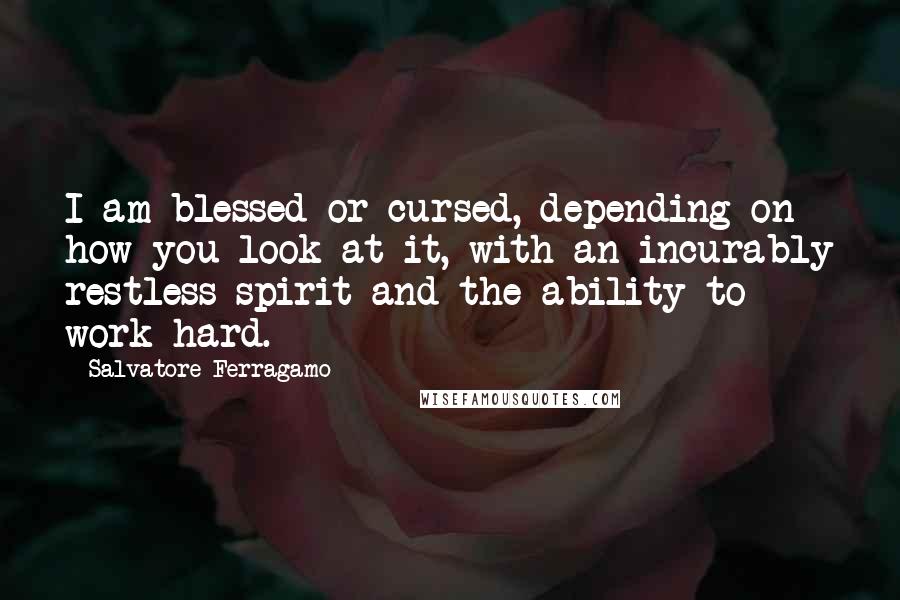 Salvatore Ferragamo Quotes: I am blessed or cursed, depending on how you look at it, with an incurably restless spirit and the ability to work hard.