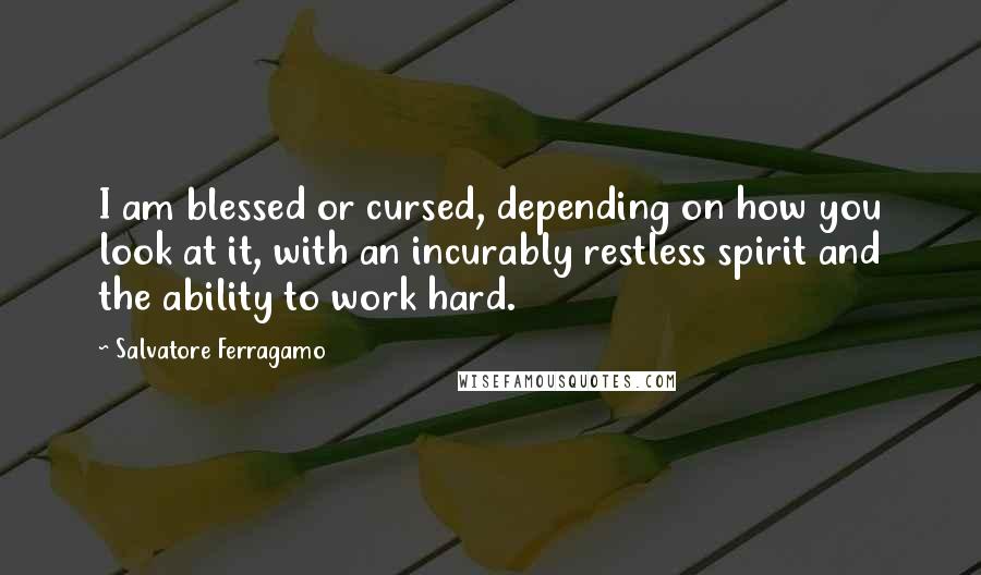 Salvatore Ferragamo Quotes: I am blessed or cursed, depending on how you look at it, with an incurably restless spirit and the ability to work hard.