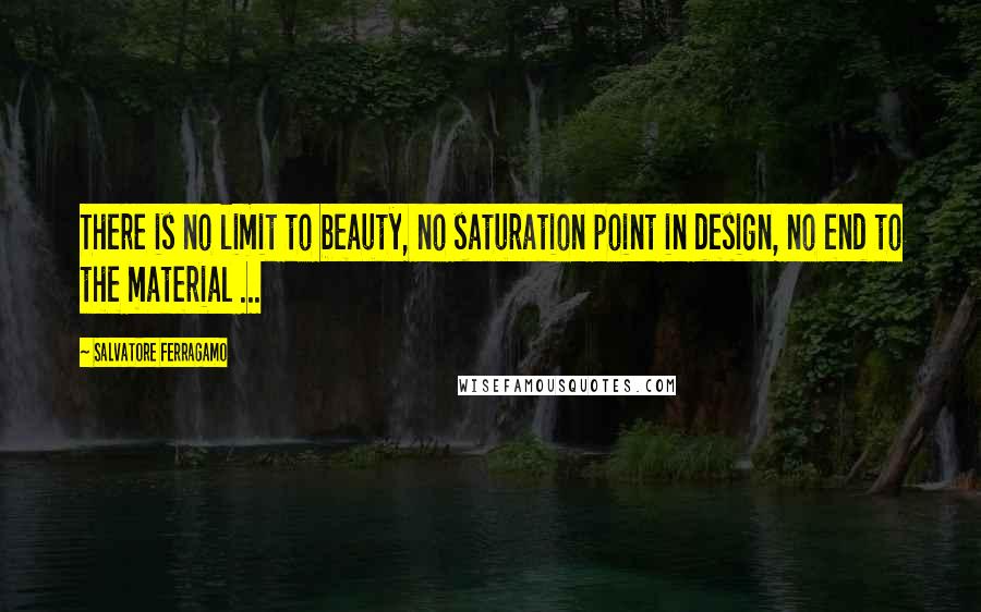 Salvatore Ferragamo Quotes: There is no limit to beauty, no saturation point in design, no end to the material ...